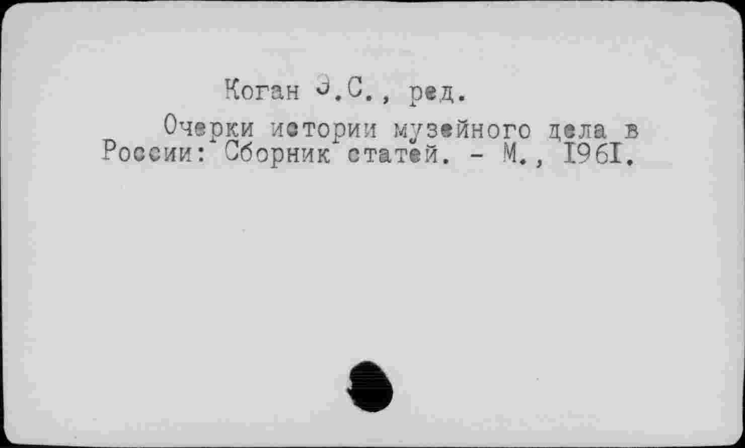 ﻿Коган °.С., ред.
Очерки истории музейного цела в России: Сборник статей. - М., Ï96I.